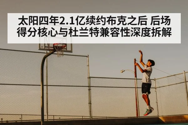 太阳四年2.1亿续约布克之后 后场得分核心与杜兰特兼容性深度拆解